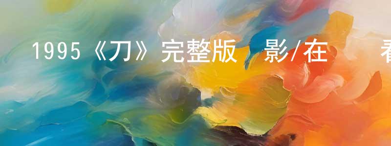 艾光明發布1995《刀》完整版電影/在線觀看/百度云-美劇天堂